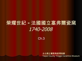 台北縣立鶯歌陶瓷博物館 Taipei County Yingge Ceramics Museum 榮耀世紀 - 法國國立塞弗爾瓷窯 1740-2008   Ch.3 