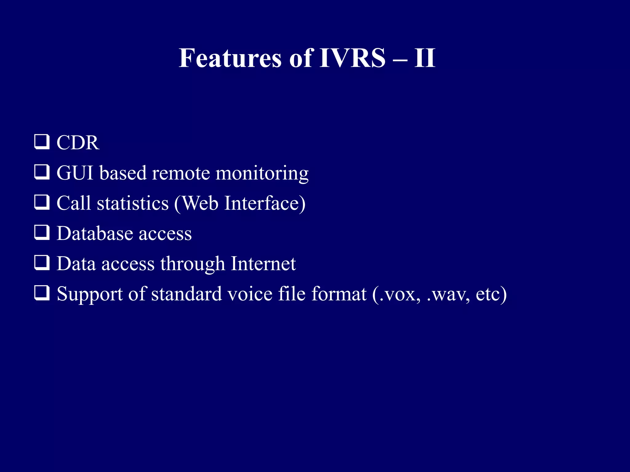Features of IVRS – II

 CDR
 GUI based remote monitoring
 Call statistics (Web Interface)
 Database access
 Data access through Internet
 Support of standard voice file format (.vox, .wav, etc)
 