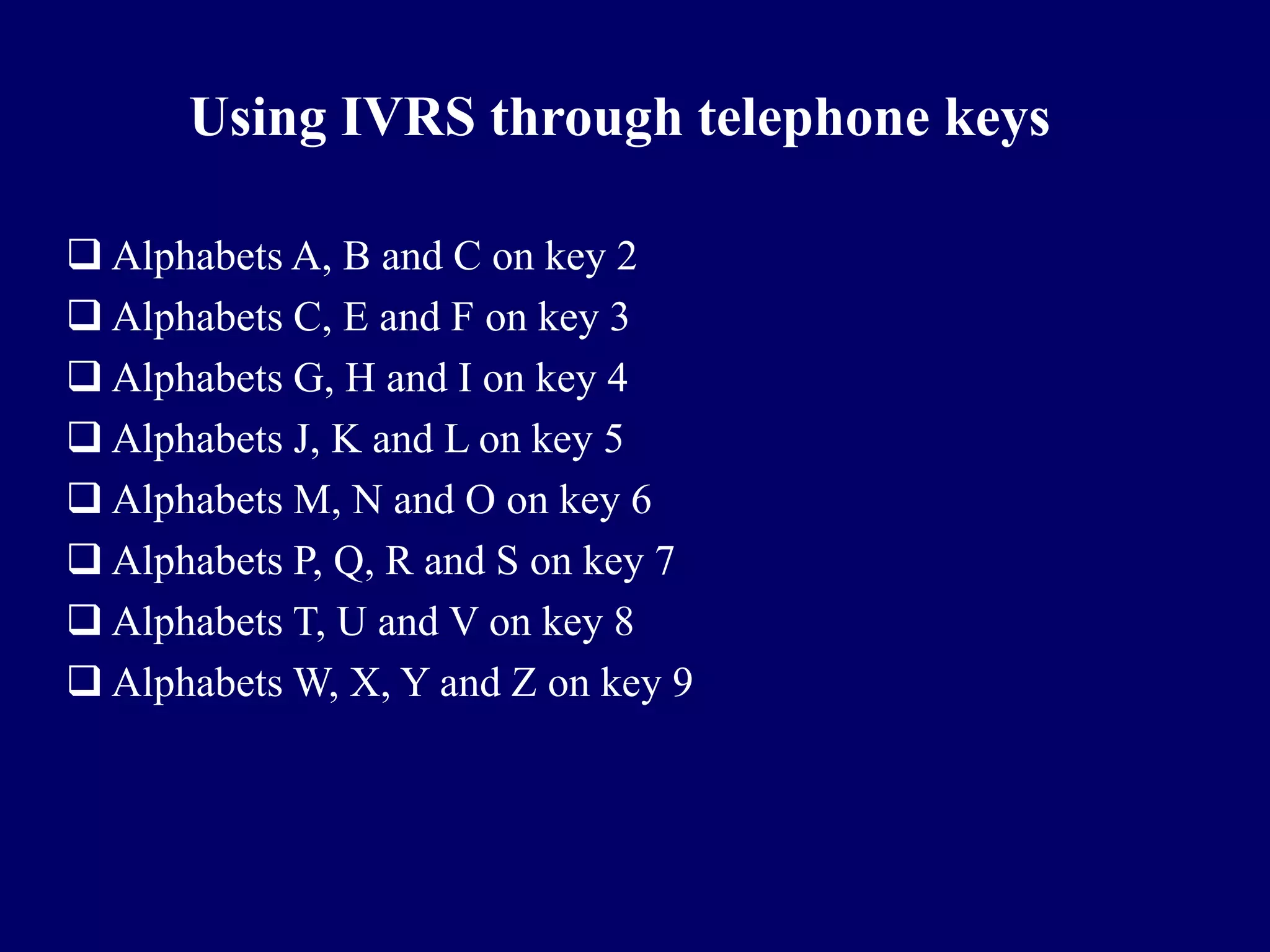 Using IVRS through telephone keys

 Alphabets A, B and C on key 2
 Alphabets C, E and F on key 3
 Alphabets G, H and I on key 4
 Alphabets J, K and L on key 5
 Alphabets M, N and O on key 6
 Alphabets P, Q, R and S on key 7
 Alphabets T, U and V on key 8
 Alphabets W, X, Y and Z on key 9
 