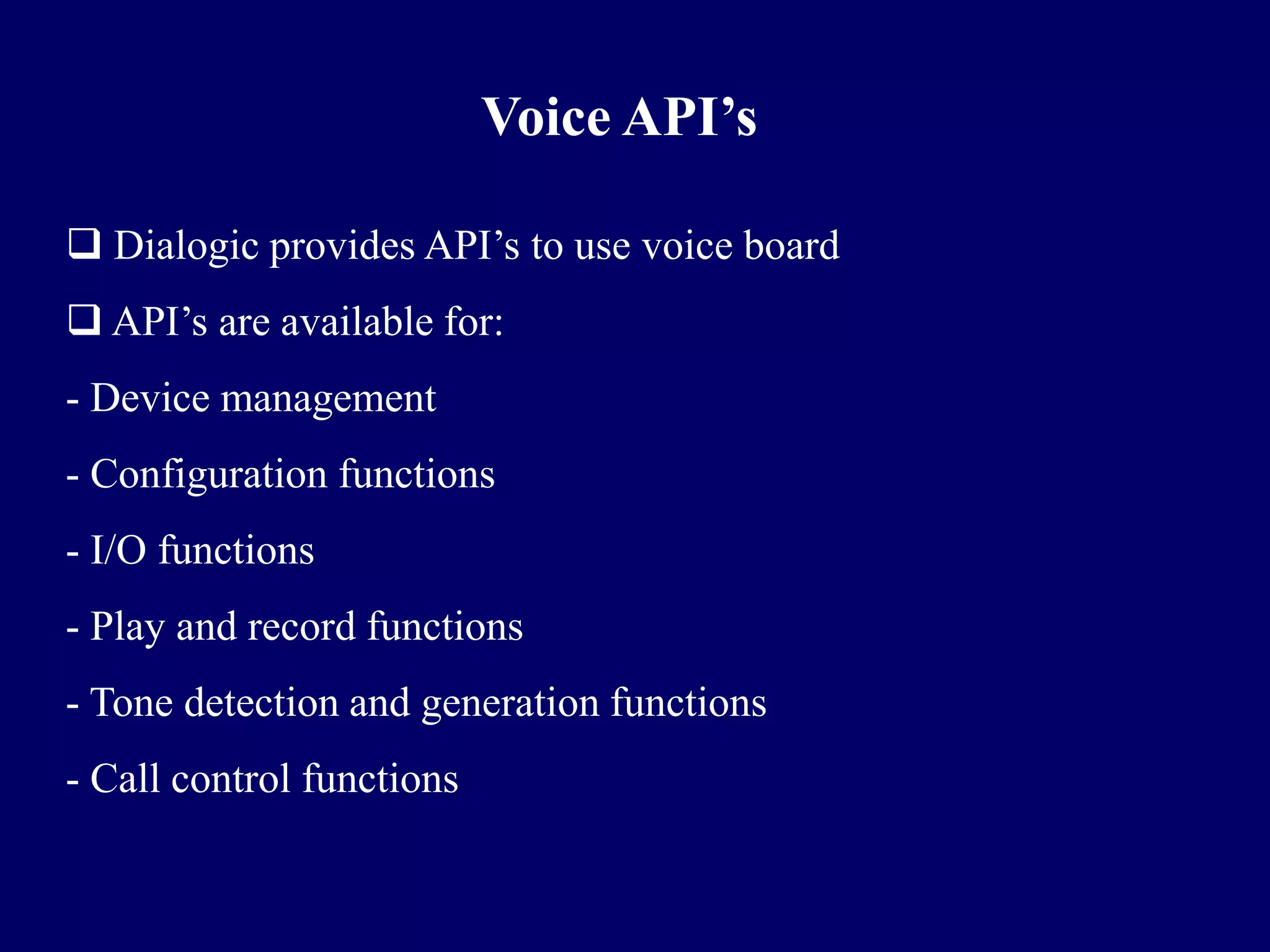 Voice API’s

 Dialogic provides API’s to use voice board
 API’s are available for:
- Device management
- Configuration functions
- I/O functions
- Play and record functions
- Tone detection and generation functions
- Call control functions
 