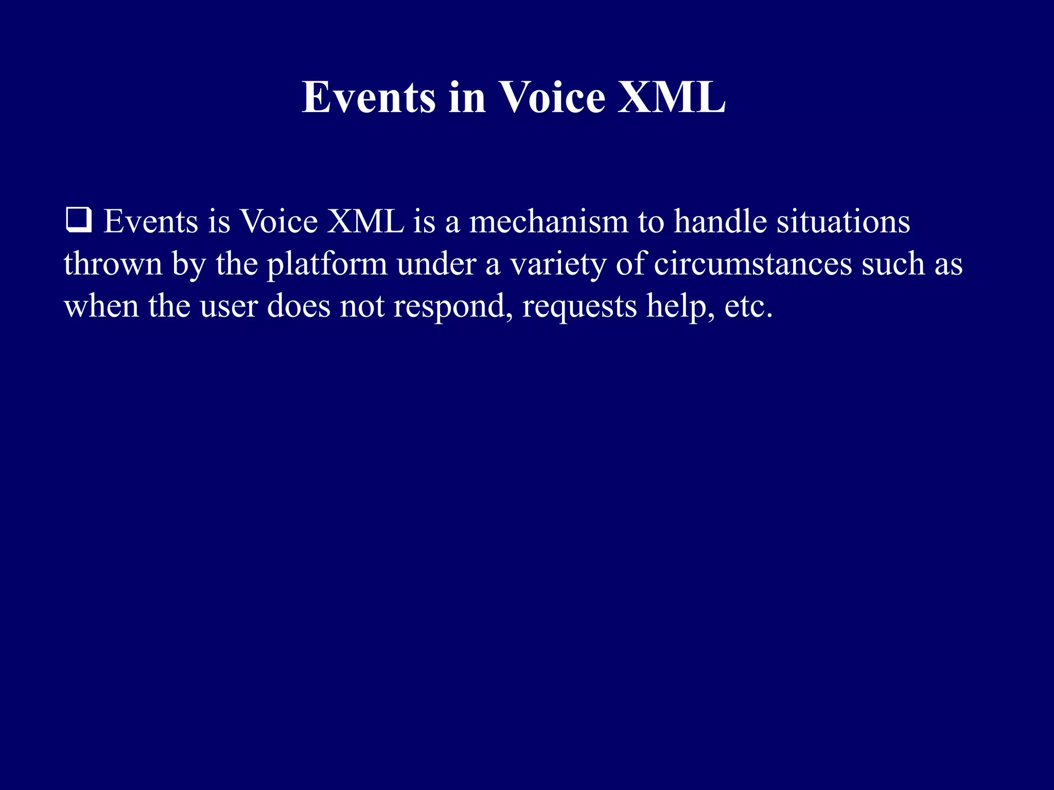 Events in Voice XML

 Events is Voice XML is a mechanism to handle situations
thrown by the platform under a variety of circumstances such as
when the user does not respond, requests help, etc.
 