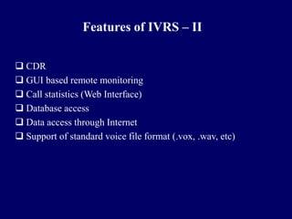 Features of IVRS – II

 CDR
 GUI based remote monitoring
 Call statistics (Web Interface)
 Database access
 Data access through Internet
 Support of standard voice file format (.vox, .wav, etc)
 