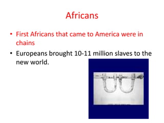Africans
• First Africans that came to America were in
  chains
• Europeans brought 10-11 million slaves to the
  new world.
 