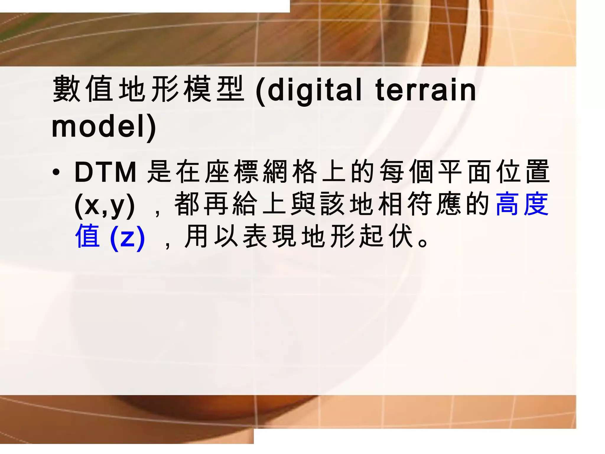 數值地形模型 (digital terrain model) DTM 是在座標網格上的每個平面位置 (x,y) ，都再給上與該地相符應的 高度值 (z) ，用以表現地形起伏。 