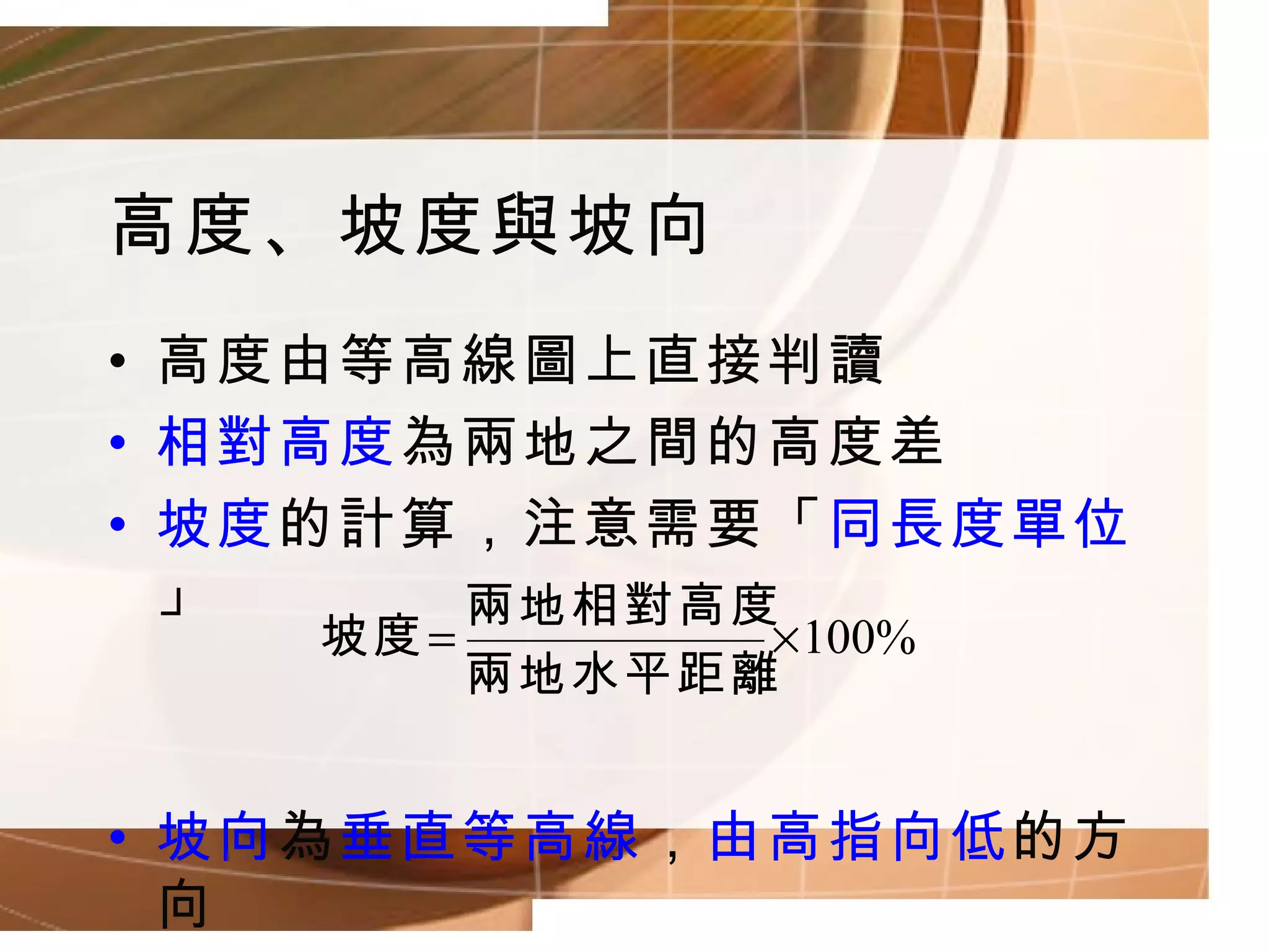高度、坡度與坡向 高度由等高線圖上直接判讀 相對高度 為兩地之間的高度差 坡度 的計算，注意需要「 同長度單位 」 坡向 為 垂直等高線 ， 由高指向低 的方向 
