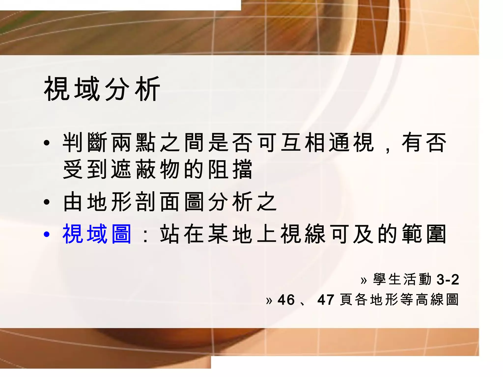 視域分析 判斷兩點之間是否可互相通視，有否受到遮蔽物的阻擋 由地形剖面圖分析之 視域圖 ：站在某地上視線可及的範圍 學生活動 3-2 46 、 47 頁各地形等高線圖 