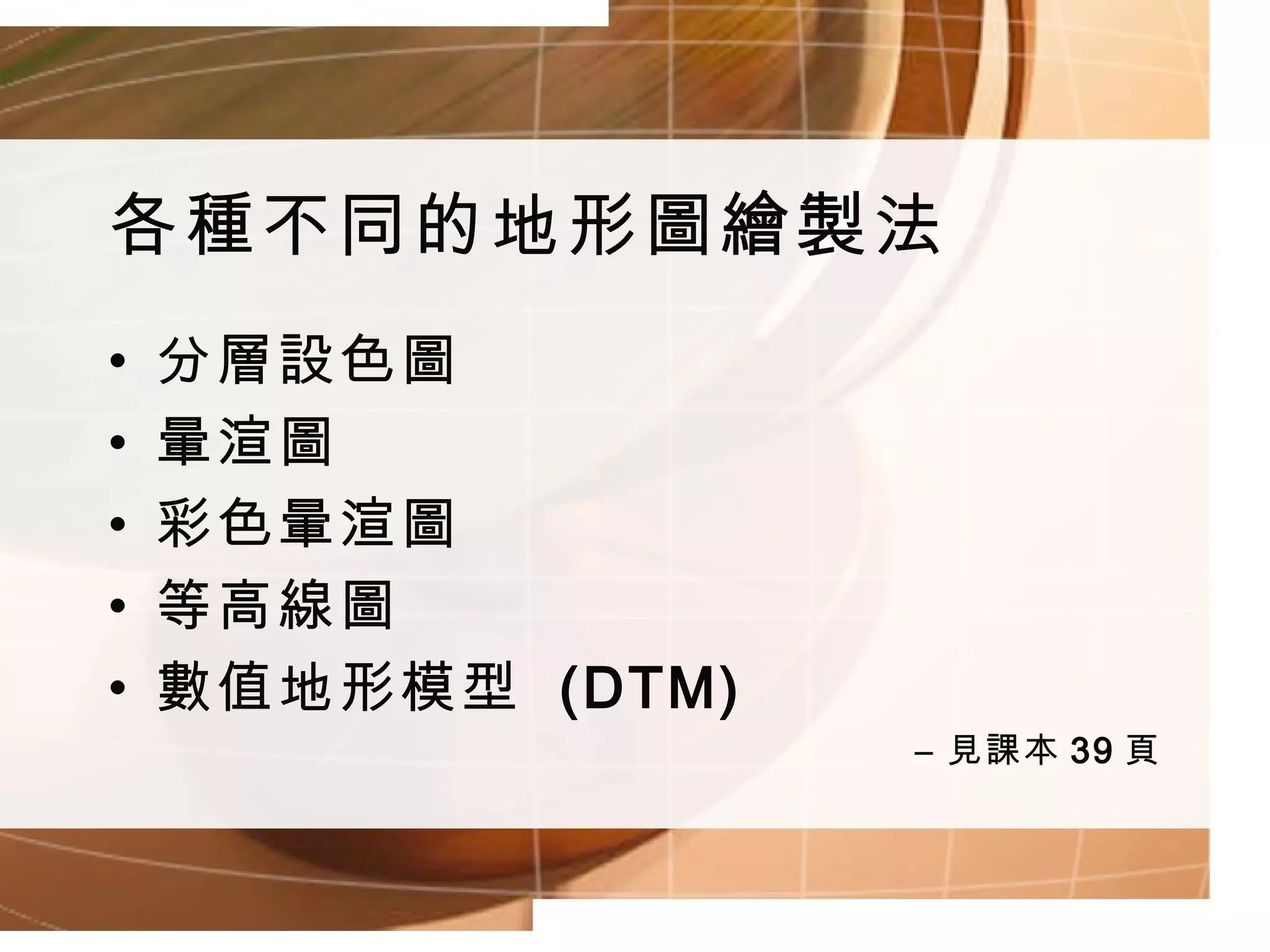 各種不同的地形圖繪製法 分層設色圖 暈渲圖 彩色暈渲圖 等高線圖 數值地形模型  (DTM) 見課本 39 頁 