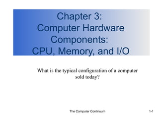 Chapter 3:
 Computer Hardware
   Components:
CPU, Memory, and I/O
 What is the typical configuration of a computer
                   sold today?




                The Computer Continuum             1-1
 