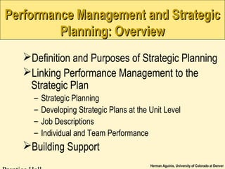 Herman Aguinis, University of Colorado at Denver
Performance Management and StrategicPerformance Management and Strategic
Planning: OverviewPlanning: Overview
Definition and Purposes of Strategic Planning
Linking Performance Management to the
Strategic Plan
– Strategic Planning
– Developing Strategic Plans at the Unit Level
– Job Descriptions
– Individual and Team Performance
Building Support
 