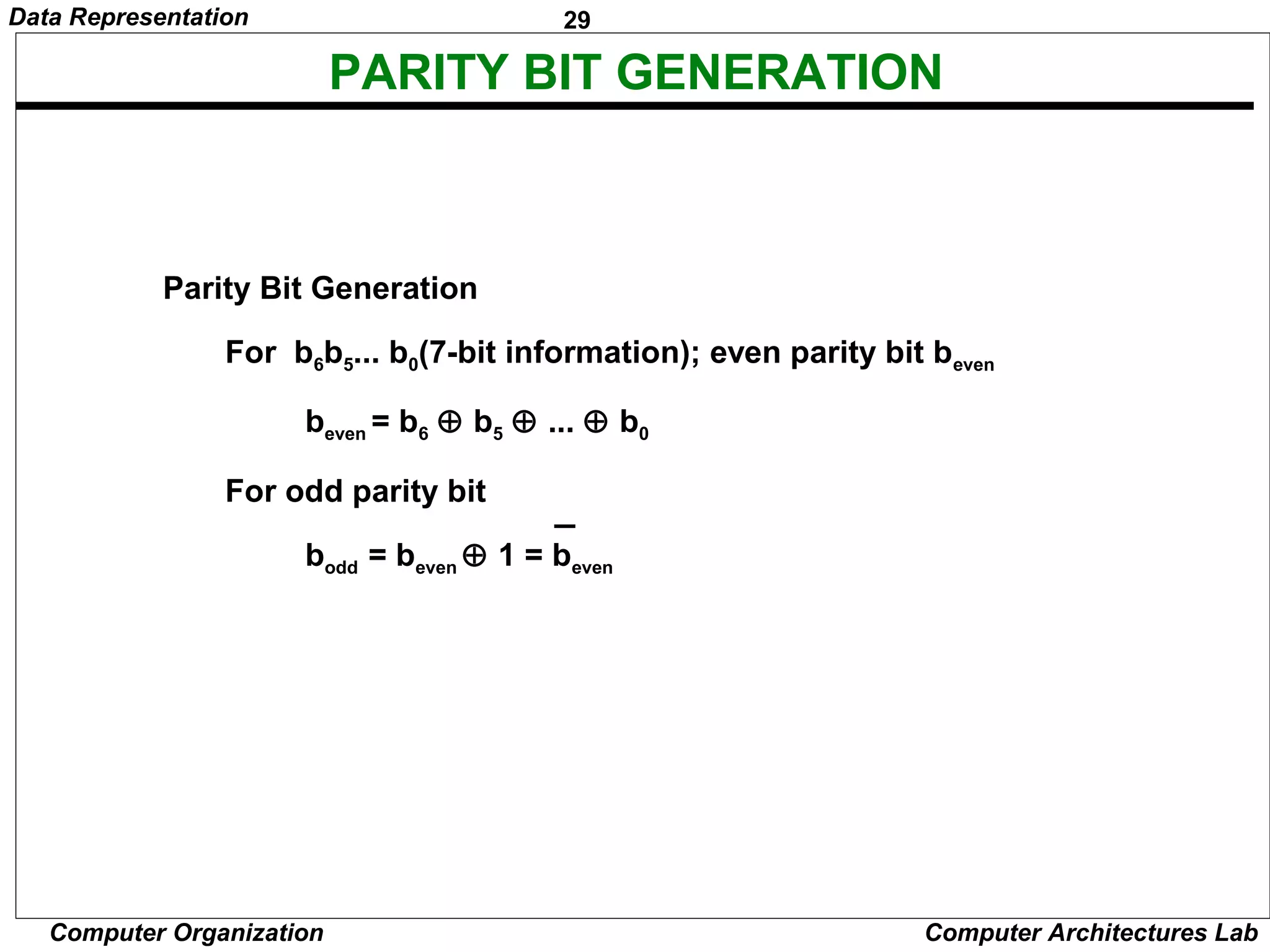 29Data Representation
Computer Organization Computer Architectures Lab
Parity Bit Generation
For b6b5... b0(7-bit information); even parity bit beven
beven = b6 ⊕ b5 ⊕ ... ⊕ b0
For odd parity bit
bodd = beven ⊕ 1 = beven
PARITY BIT GENERATION
 