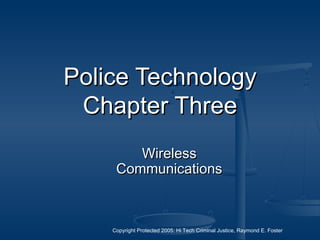 Copyright Protected 2005: Hi Tech Criminal Justice, Raymond E. Foster
Police TechnologyPolice Technology
Chapter ThreeChapter Three
WirelessWireless
CommunicationsCommunications
 