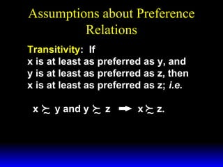 Assumptions about Preference
Relations
Transitivity: If
x is at least as preferred as y, and
y is at least as preferred as z, then
x is at least as preferred as z; i.e.
x


~

y and y


~

z

x  z.

~

 