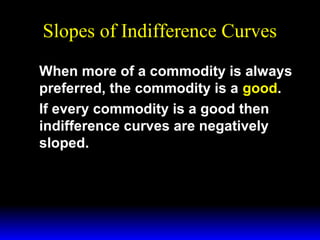 Slopes of Indifference Curves
When more of a commodity is always
preferred, the commodity is a good.
If every commodity is a good then
indifference curves are negatively
sloped.

 