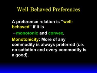 Well-Behaved Preferences
A preference relation is “wellbehaved” if it is
– monotonic and convex.
Monotonicity: More of any
commodity is always preferred (i.e.
no satiation and every commodity is
a good).

 