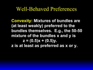 Well-Behaved Preferences
Convexity: Mixtures of bundles are
(at least weakly) preferred to the
bundles themselves. E.g., the 50-50
mixture of the bundles x and y is
z = (0.5)x + (0.5)y.
z is at least as preferred as x or y.

 