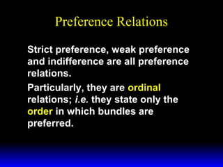 Preference Relations
Strict preference, weak preference
and indifference are all preference
relations.
Particularly, they are ordinal
relations; i.e. they state only the
order in which bundles are
preferred.

 