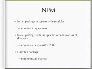 NPM
Install package in system-wide modules
npm install -g express
Install package with the speciﬁc version in current
directory
npm install express@3.15.0
Uninstall package
npm uninstall express
 