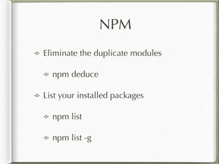 NPM
Eliminate the duplicate modules
npm deduce
List your installed packages
npm list
npm list -g
 