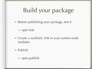 Build your package
Before publishing your package, test it
npm link
Create a symbolic link in your system-wide
modules
Publish
npm publish
 