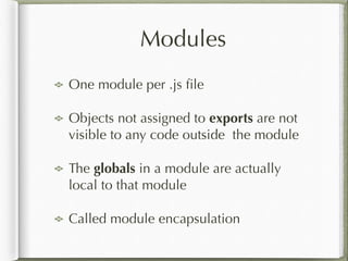 Modules
One module per .js ﬁle
Objects not assigned to exports are not
visible to any code outside the module
The globals in a module are actually
local to that module
Called module encapsulation
 