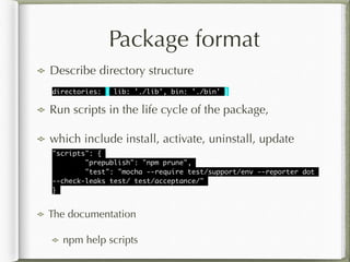 Package format
Describe directory structure
directories: { lib: './lib', bin: './bin' }
"scripts": {	
"prepublish": "npm p...