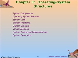 Chapter 3: Operating-System 
Structures 
 System Components 
 Operating System Services 
 System Calls 
 System Programs 
 System Structure 
 Virtual Machines 
 System Design and Implementation 
 System Generation 
Silberschatz, Galvin 3.1 and Gagne Ó2002 Operating System 
 