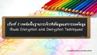 เรื่องที่ 3 เทคนิคพื้นฐานการเข้ารหัสข้อมูลและการถอดข้อมูล
(Basic Encryption and Decryption Techniques)
ความปลอดภัยบนเครือข่าย และเทคนิคการเข้ารหัส
 