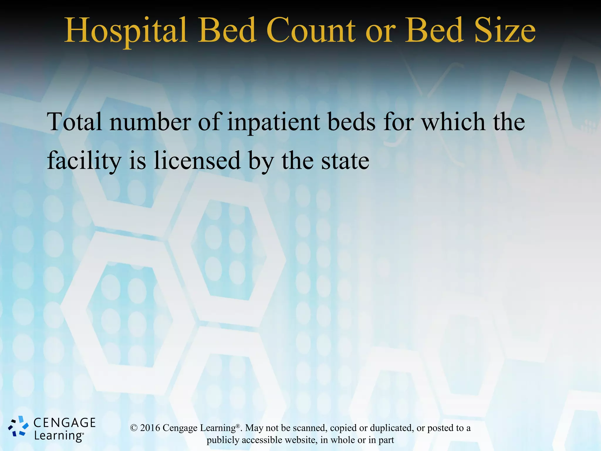 © 2016 Cengage Learning®
. May not be scanned, copied or duplicated, or posted to a
publicly accessible website, in whole or in part
Hospital Bed Count or Bed Size
Total number of inpatient beds for which the
facility is licensed by the state
 