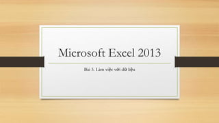 Microsoft Excel 2013
Bài 3. Làm việc với dữ liệu
 