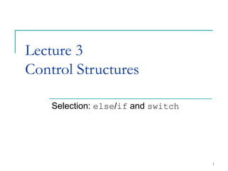 1
Lecture 3
Control Structures
Selection: else/if and switch
 