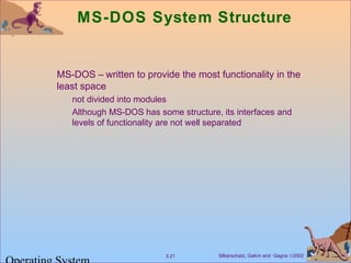 Silberschatz, Galvin and Gagne ©20023.21
MS-DOS System Structure
MS-DOS – written to provide the most functionality in the
least space
not divided into modules
Although MS-DOS has some structure, its interfaces and
levels of functionality are not well separated
 