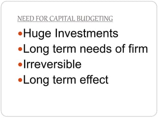 NEED FOR CAPITAL BUDGETING
Huge Investments
Long term needs of firm
Irreversible
Long term effect
 