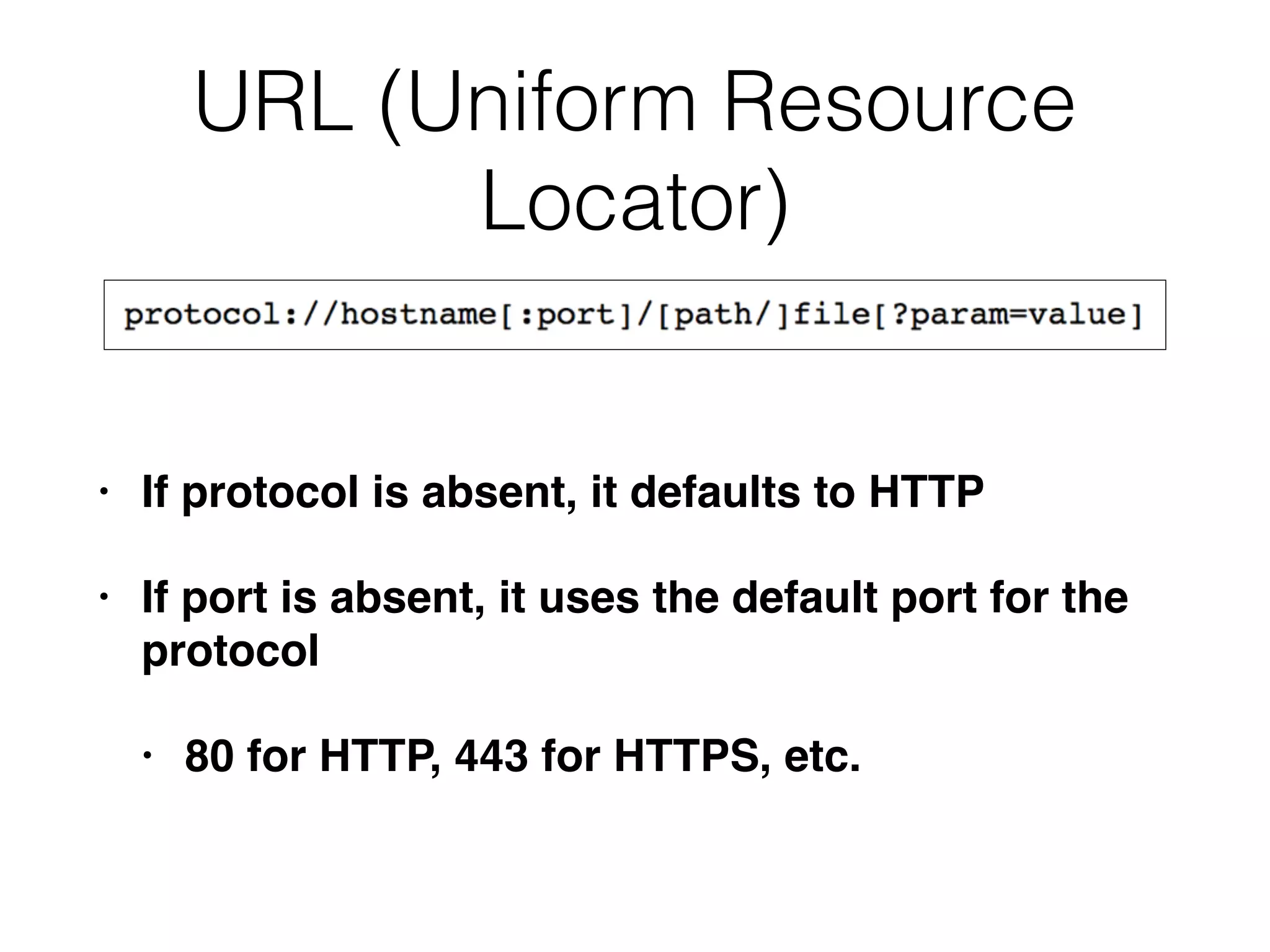 URL (Uniform Resource
Locator)
• If protocol is absent, it defaults to HTTP
• If port is absent, it uses the default port for the
protocol
• 80 for HTTP, 443 for HTTPS, etc.
 