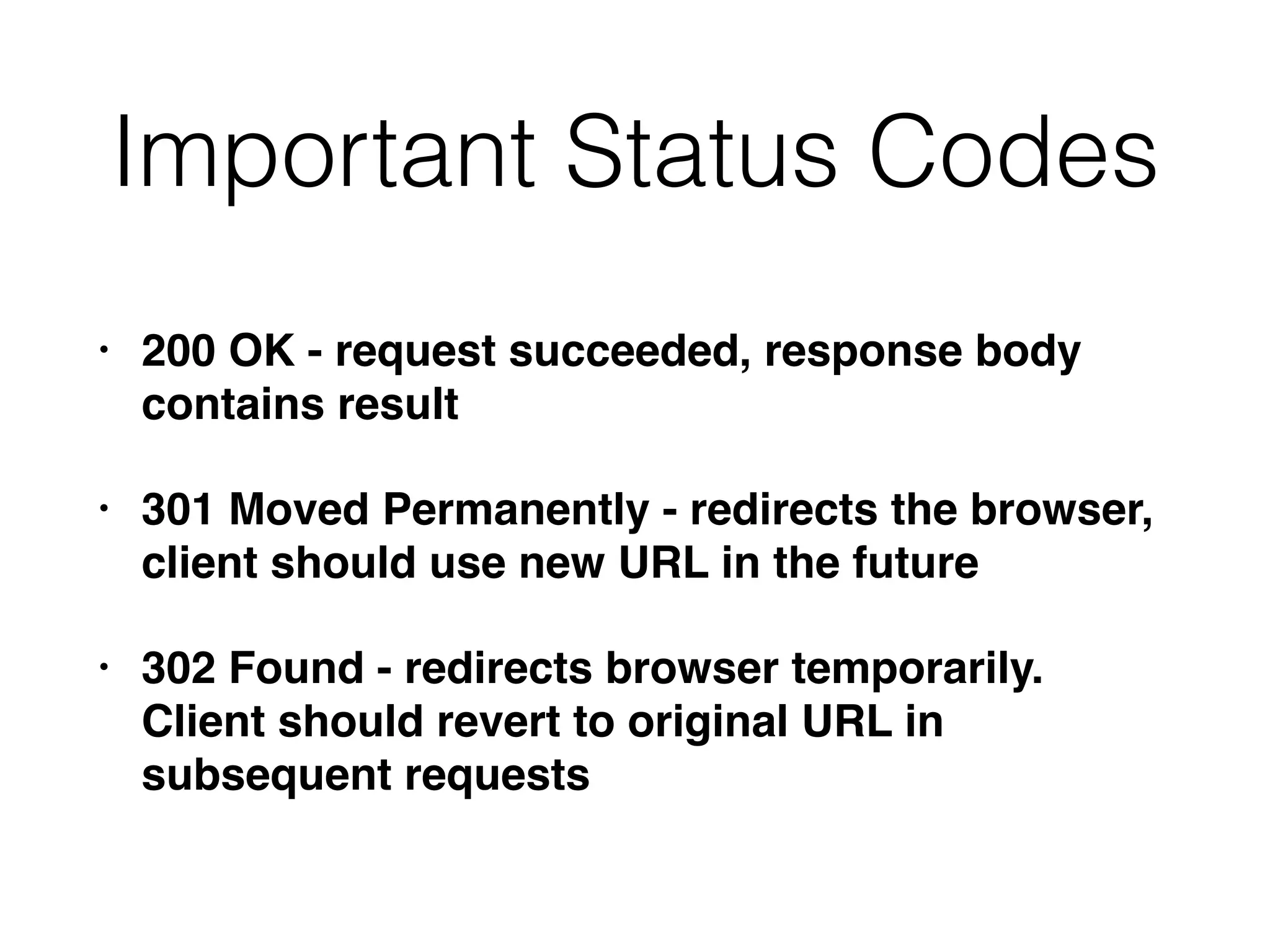 Important Status Codes
• 200 OK - request succeeded, response body
contains result
• 301 Moved Permanently - redirects the browser,
client should use new URL in the future
• 302 Found - redirects browser temporarily.
Client should revert to original URL in
subsequent requests
 