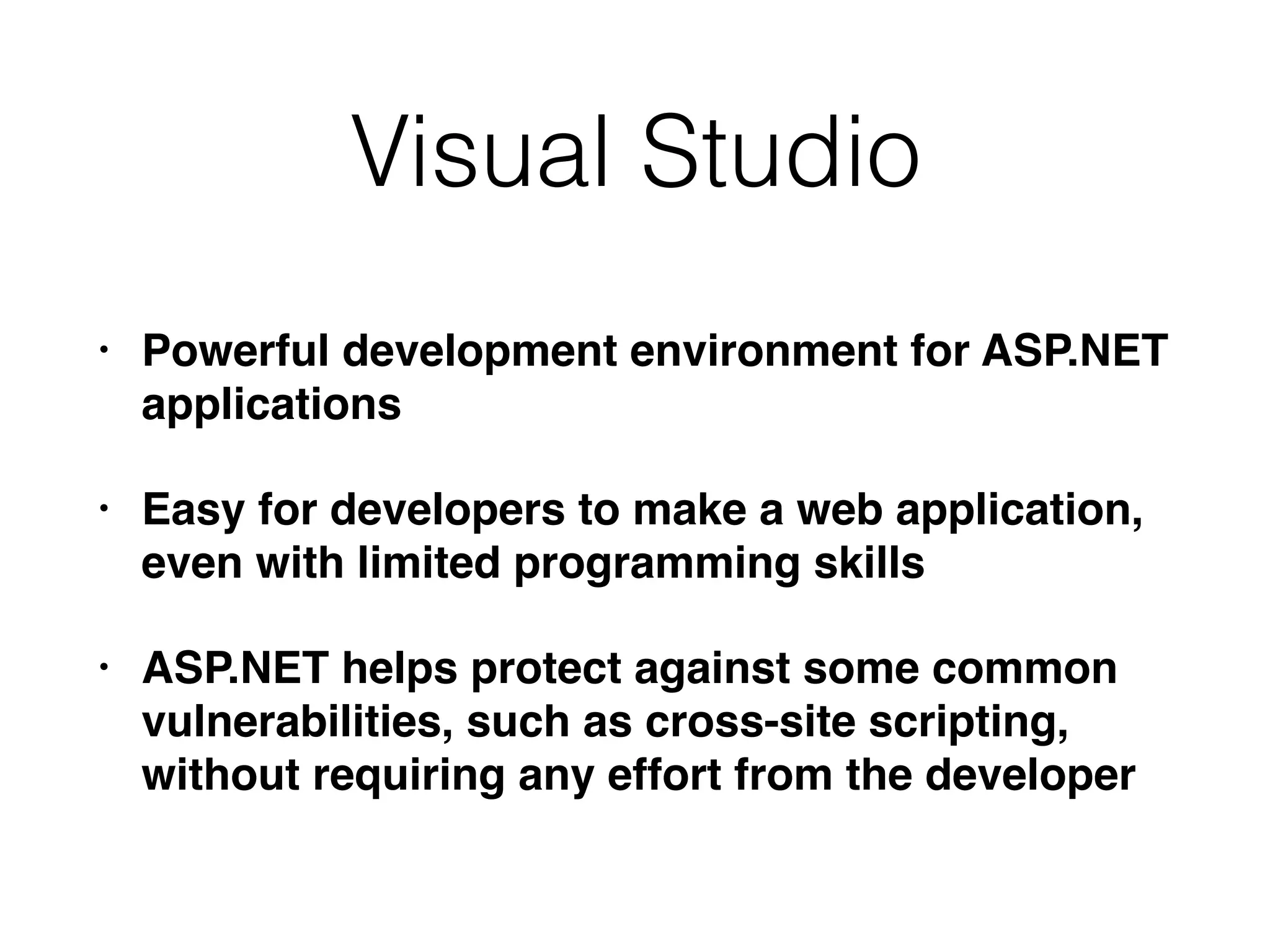 Visual Studio
• Powerful development environment for ASP.NET
applications
• Easy for developers to make a web application,
even with limited programming skills
• ASP.NET helps protect against some common
vulnerabilities, such as cross-site scripting,
without requiring any effort from the developer
 