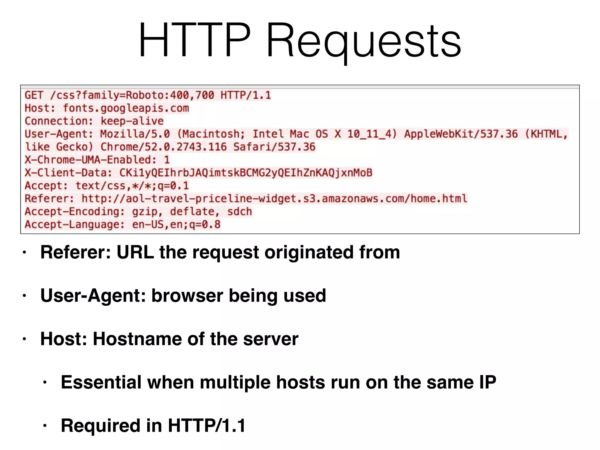 HTTP Requests
• Referer: URL the request originated from
• User-Agent: browser being used
• Host: Hostname of the server
• Essential when multiple hosts run on the same IP
• Required in HTTP/1.1
 