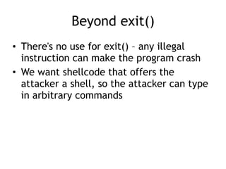 Beyond exit()
• There's no use for exit() – any illegal
instruction can make the program crash
• We want shellcode that offers the
attacker a shell, so the attacker can type
in arbitrary commands
 