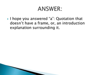  I hope you answered “a”: Quotation that
doesn’t have a frame, or, an introduction
explanation surrounding it.
 