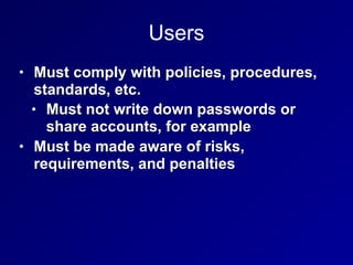 Users
• Must comply with policies, procedures,
standards, etc.
• Must not write down passwords or
share accounts, for example
• Must be made aware of risks,
requirements, and penalties
 