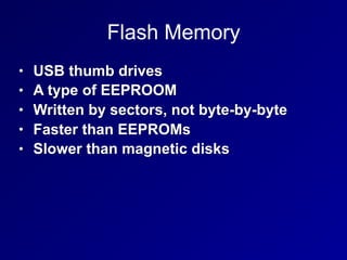 Flash Memory
• USB thumb drives
• A type of EEPROOM
• Written by sectors, not byte-by-byte
• Faster than EEPROMs
• Slower than magnetic disks
 