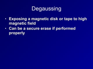 Degaussing
• Exposing a magnetic disk or tape to high
magnetic field
• Can be a secure erase if performed
properly
 