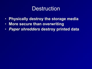 Destruction
• Physically destroy the storage media
• More secure than overwriting
• Paper shredders destroy printed data
 