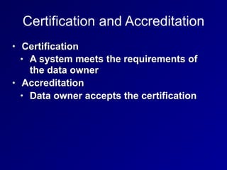 Certification and Accreditation
• Certification
• A system meets the requirements of
the data owner
• Accreditation
• Data owner accepts the certification
 