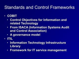 Standards and Control Frameworks
• COBIT
• Control Objectives for Information and
related Technology
• From ISACA (Information Systems Audit
and Control Association)
• A governance model
• ITIL
• Information Technology Infrastructure
Library
• Framework for IT service management
 
