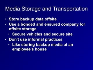 Media Storage and Transportation
• Store backup data offsite
• Use a bonded and ensured company for
offsite storage
• Secure vehicles and secure site
• Don't use informal practices
• Like storing backup media at an
employee's house
 
