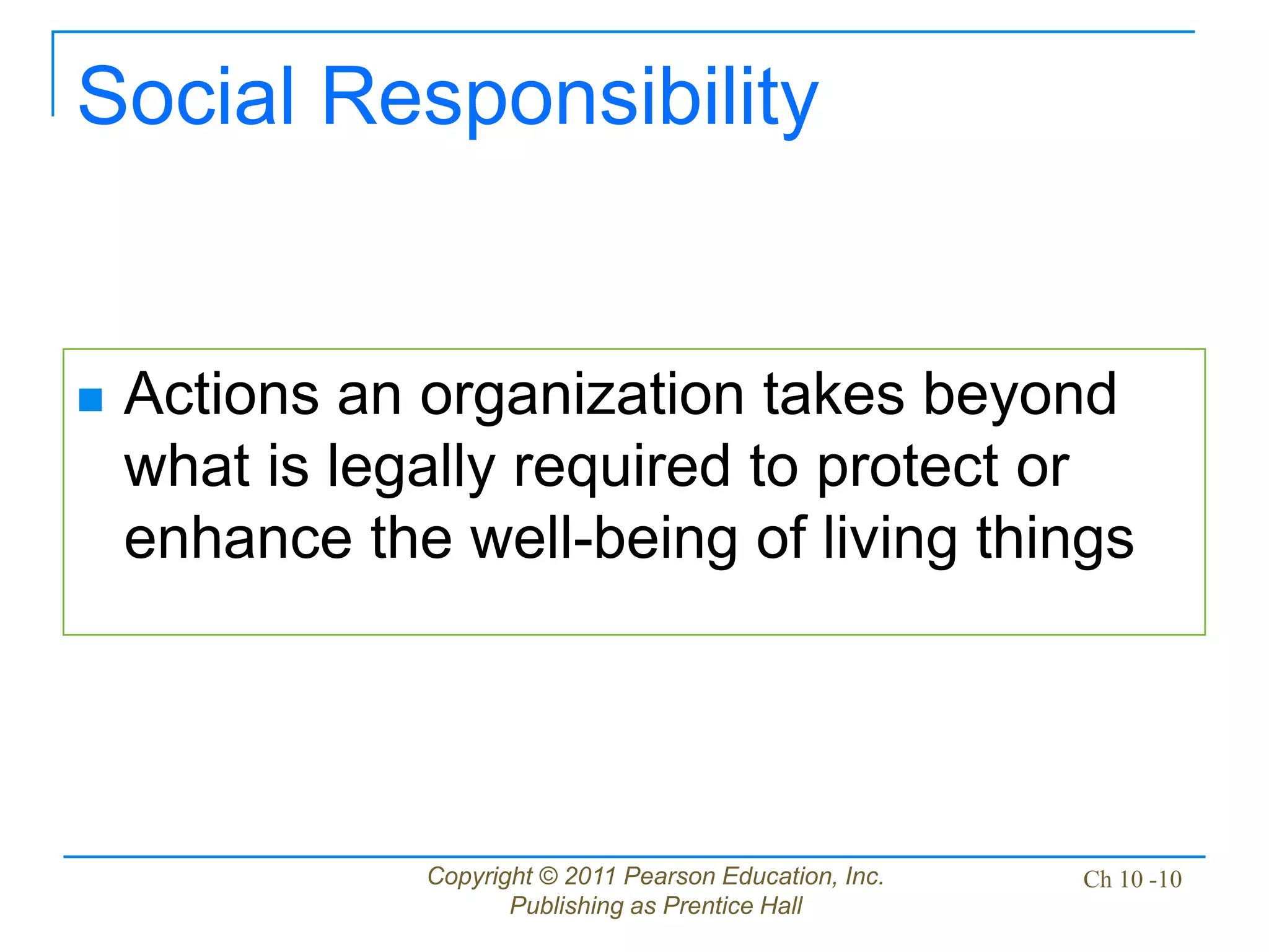 Copyright © 2011 Pearson Education, Inc.
Publishing as Prentice Hall
Ch 10 -10
Social Responsibility
 Actions an organization takes beyond
what is legally required to protect or
enhance the well-being of living things
 