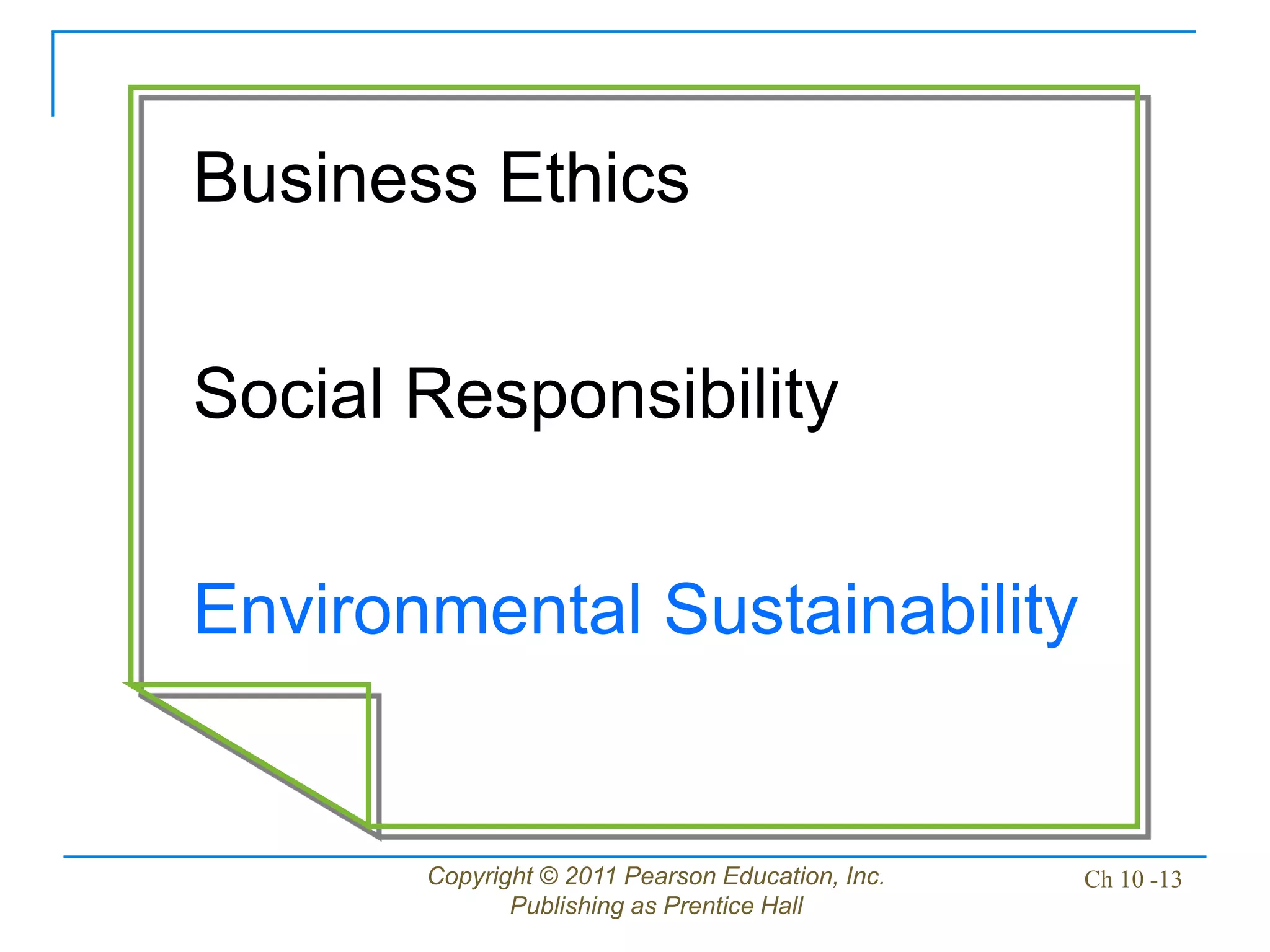 Copyright © 2011 Pearson Education, Inc.
Publishing as Prentice Hall
Ch 10 -13
Business Ethics
Social Responsibility
Environmental Sustainability
 