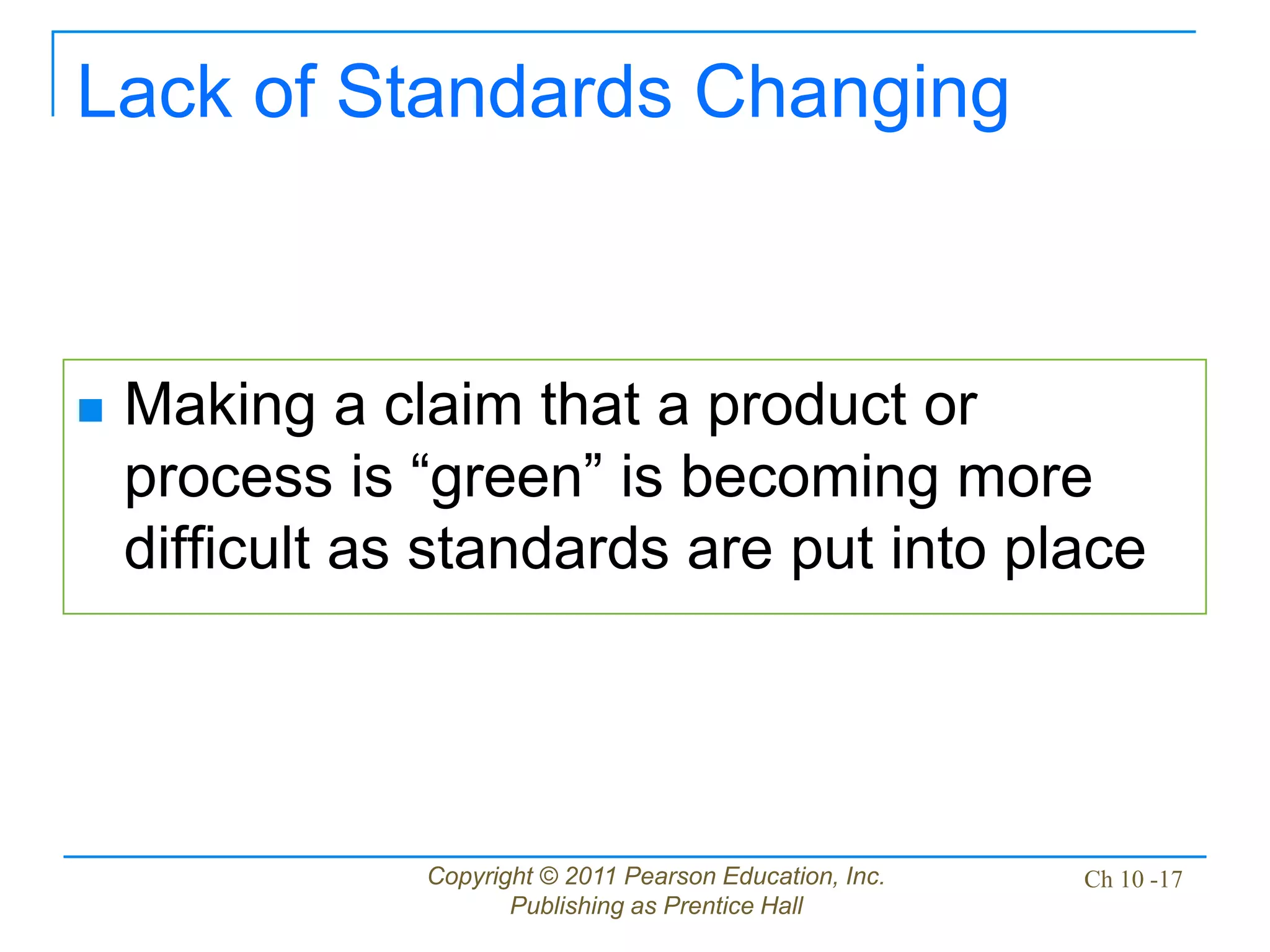 Copyright © 2011 Pearson Education, Inc.
Publishing as Prentice Hall
Ch 10 -17
Lack of Standards Changing
 Making a claim that a product or
process is “green” is becoming more
difficult as standards are put into place
 