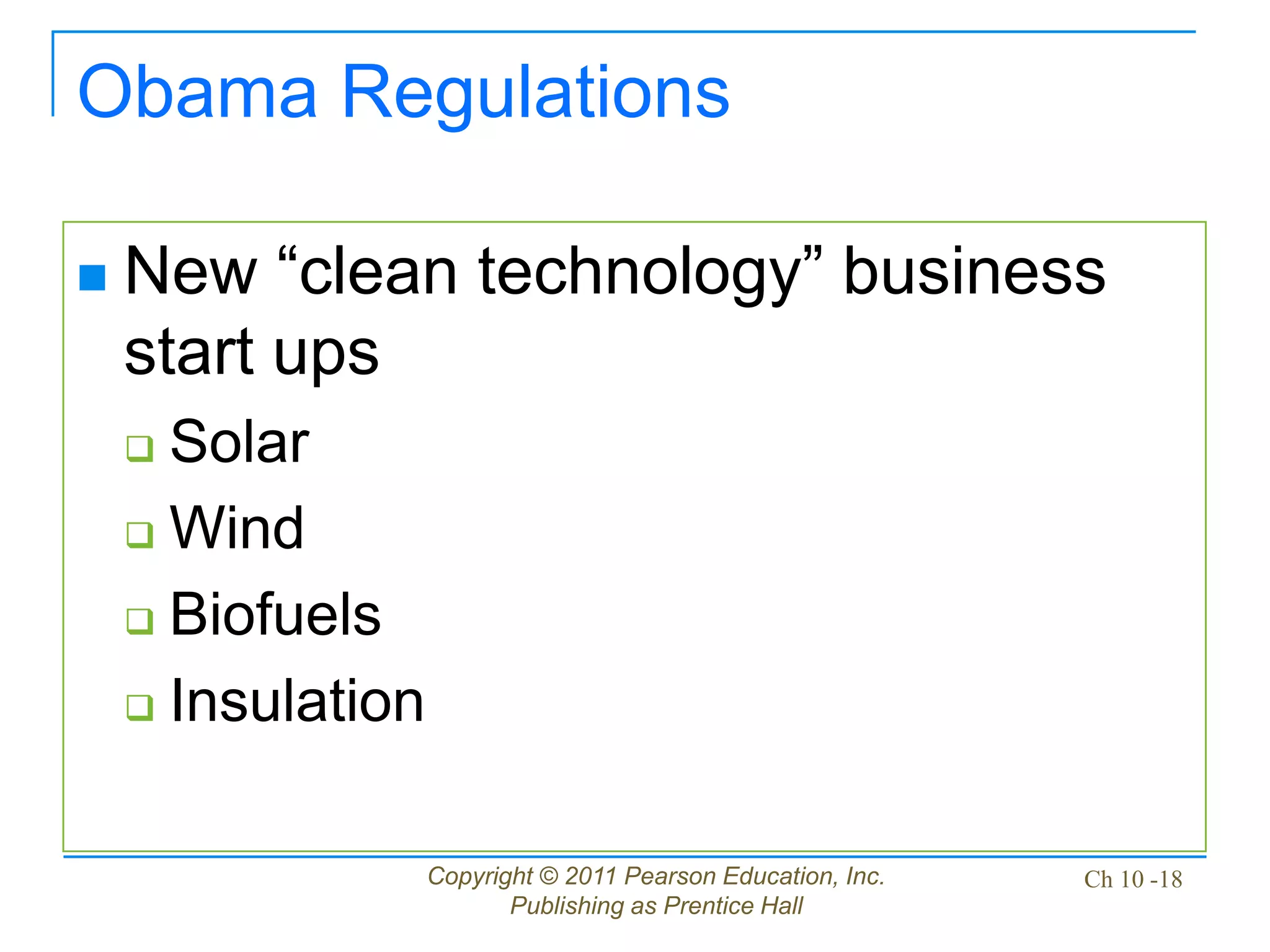 Copyright © 2011 Pearson Education, Inc.
Publishing as Prentice Hall
Ch 10 -18
Obama Regulations
 New “clean technology” business
start ups
 Solar
 Wind
 Biofuels
 Insulation
 