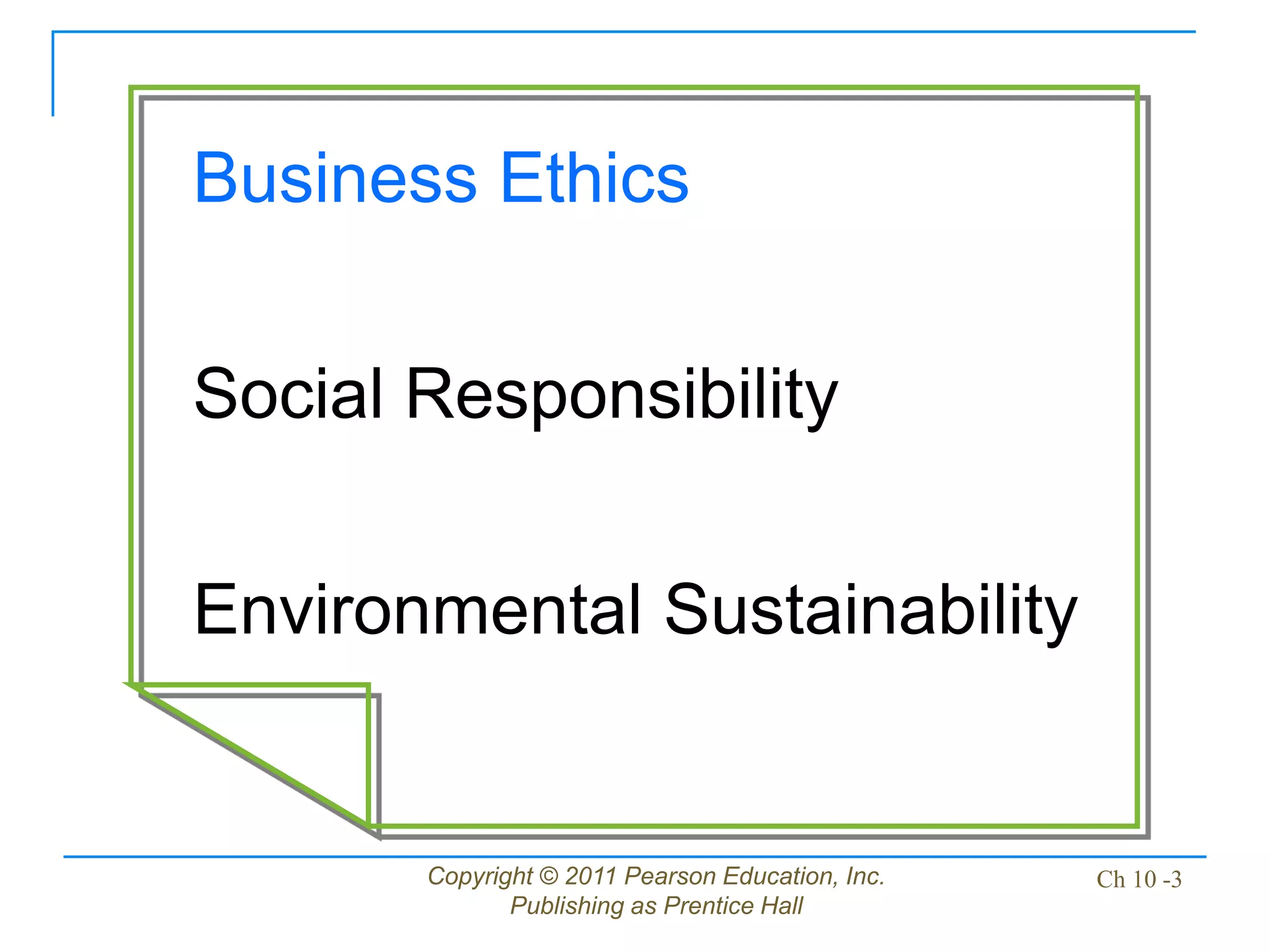 Copyright © 2011 Pearson Education, Inc.
Publishing as Prentice Hall
Ch 10 -3
Business Ethics
Social Responsibility
Environmental Sustainability
 
